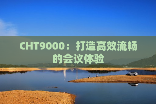 CHT9000：打造高效流畅的会议体验