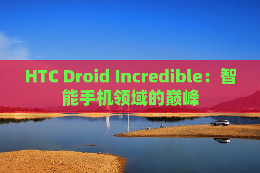 HTC Droid Incredible：智能手机领域的巅峰