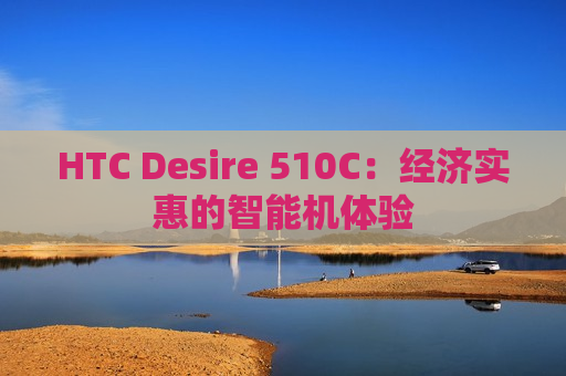 HTC Desire 510C：经济实惠的智能机体验