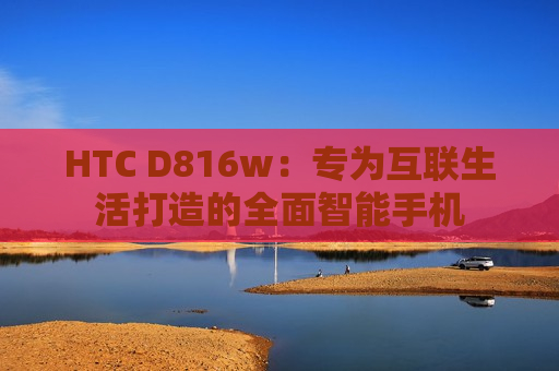 HTC D816w：专为互联生活打造的全面智能手机