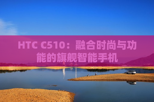 HTC C510：融合时尚与功能的旗舰智能手机