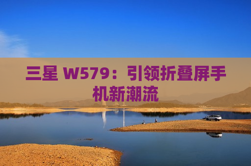 三星 W579：引领折叠屏手机新潮流