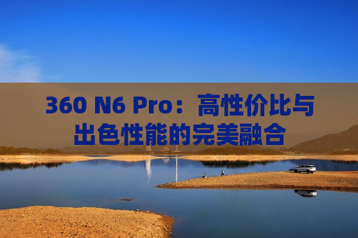 360 N6 Pro：高性价比与出色性能的完美融合
