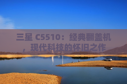 三星 C5510：经典翻盖机，现代科技的怀旧之作