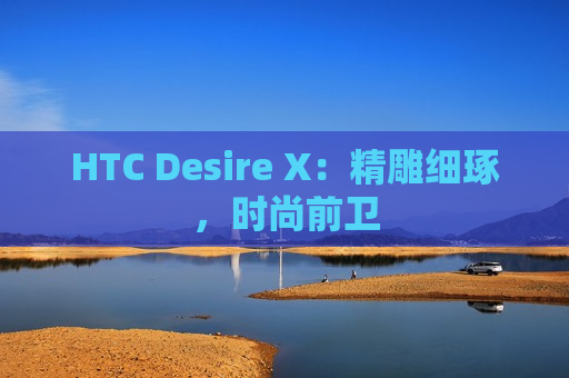 HTC Desire X：精雕细琢，时尚前卫