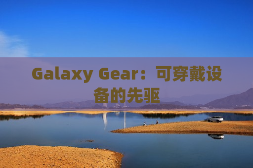 Galaxy Gear：可穿戴设备的先驱