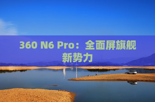 360 N6 Pro：全面屏旗舰新势力