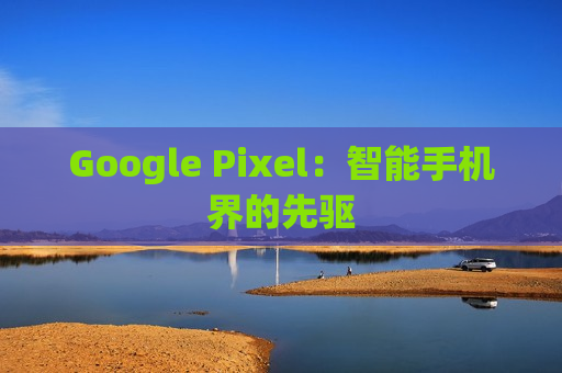 Google Pixel：智能手机界的先驱