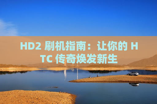 HD2 刷机指南：让你的 HTC 传奇焕发新生