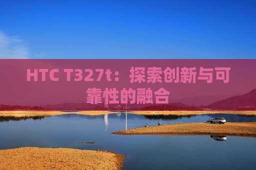 HTC T327t：探索创新与可靠性的融合