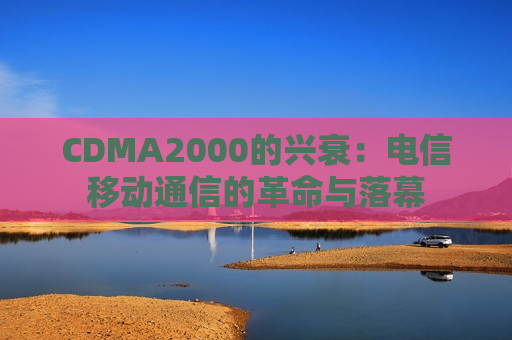 CDMA2000的兴衰：电信移动通信的革命与落幕