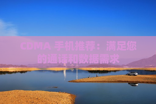 CDMA 手机推荐：满足您的通话和数据需求