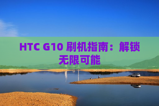 HTC G10 刷机指南：解锁无限可能