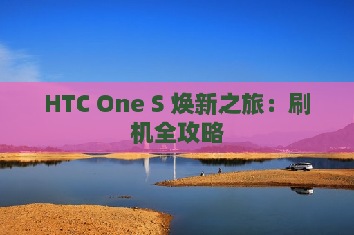 HTC One S 焕新之旅：刷机全攻略