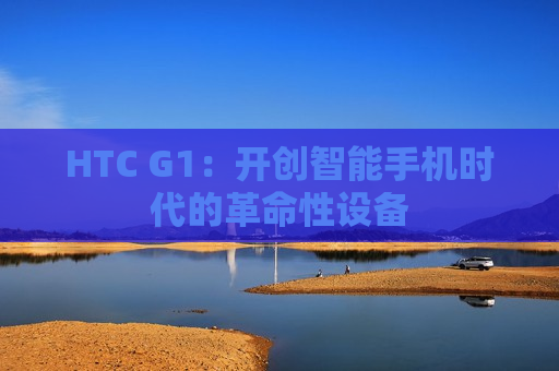 HTC G1：开创智能手机时代的革命性设备