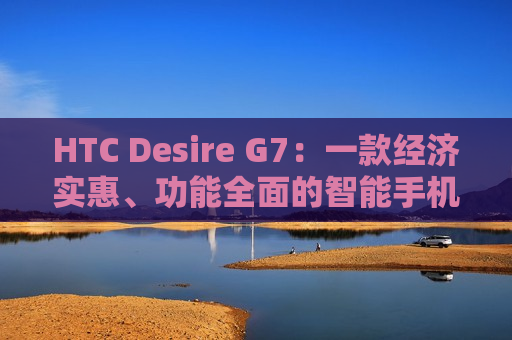 HTC Desire G7：一款经济实惠、功能全面的智能手机