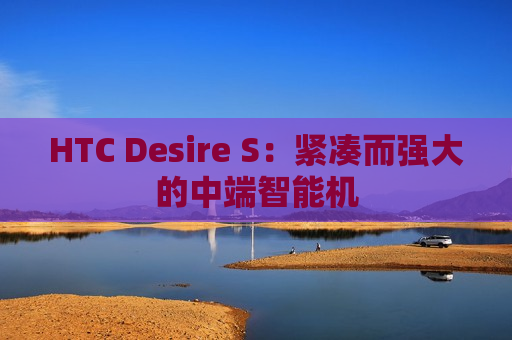 HTC Desire S：紧凑而强大的中端智能机