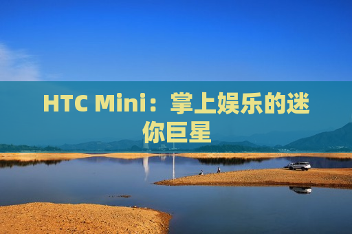 HTC Mini：掌上娱乐的迷你巨星