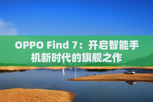 OPPO Find 7：开启智能手机新时代的旗舰之作