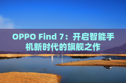 OPPO Find 7：开启智能手机新时代的旗舰之作