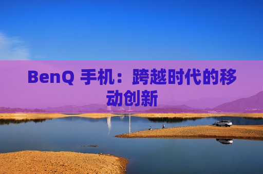 BenQ 手机：跨越时代的移动创新