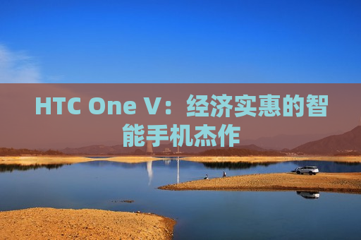 HTC One V：经济实惠的智能手机杰作