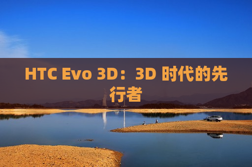 HTC Evo 3D：3D 时代的先行者