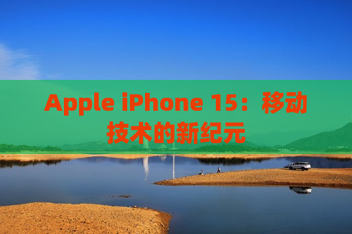 Apple iPhone 15：移动技术的新纪元