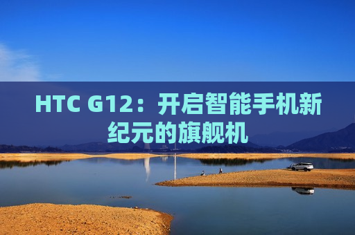 HTC G12：开启智能手机新纪元的旗舰机