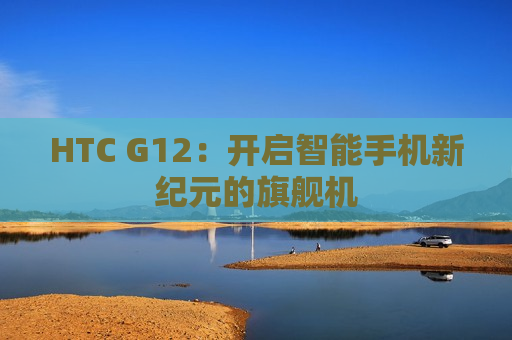 HTC G12：开启智能手机新纪元的旗舰机