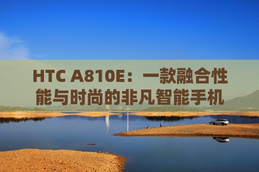 HTC A810E：一款融合性能与时尚的非凡智能手机