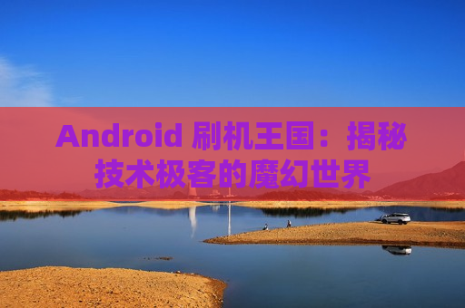 Android 刷机王国：揭秘技术极客的魔幻世界