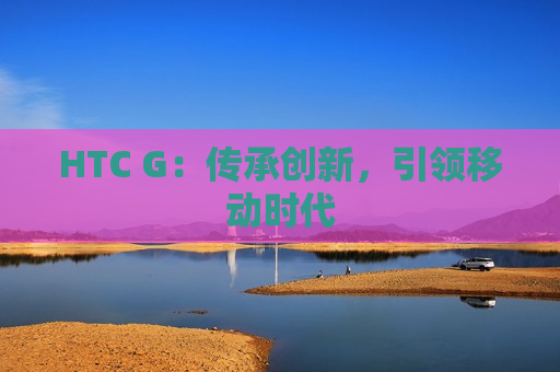 HTC G：传承创新，引领移动时代