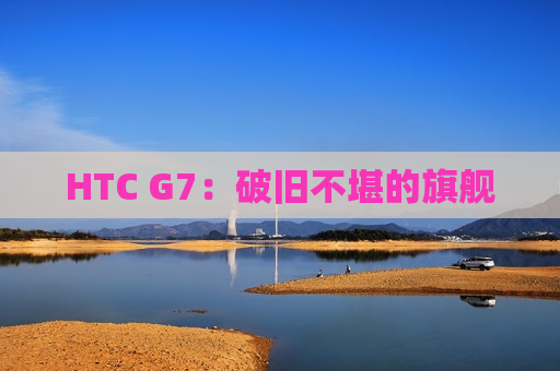 HTC G7：破旧不堪的旗舰