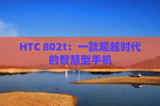 HTC 802t：一款超越时代的智慧型手机