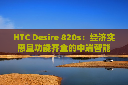 HTC Desire 820s：经济实惠且功能齐全的中端智能