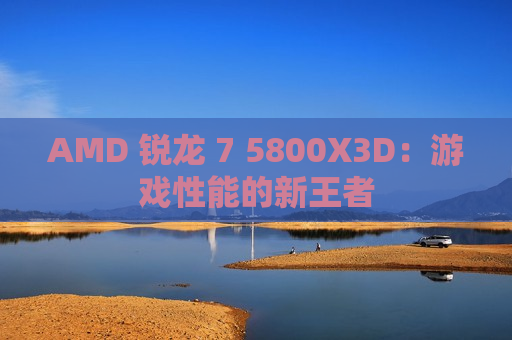 AMD 锐龙 7 5800X3D：游戏性能的新王者