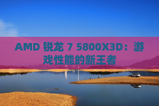 AMD 锐龙 7 5800X3D：游戏性能的新王者