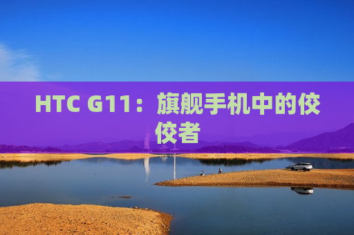 HTC G11：旗舰手机中的佼佼者