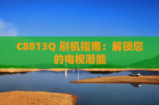 C8813Q 刷机指南：解锁您的电视潜能