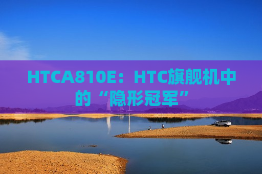 HTCA810E：HTC旗舰机中的“隐形冠军”