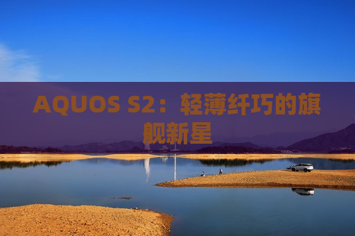 AQUOS S2：轻薄纤巧的旗舰新星