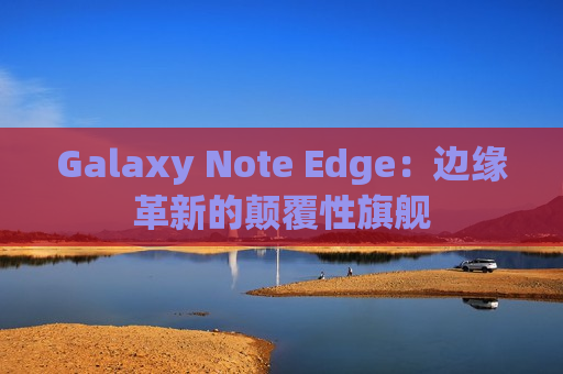 Galaxy Note Edge：边缘革新的颠覆性旗舰