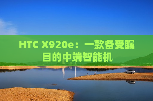 HTC X920e：一款备受瞩目的中端智能机