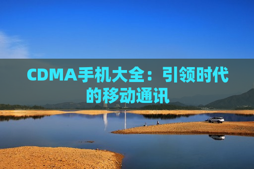 CDMA手机大全：引领时代的移动通讯