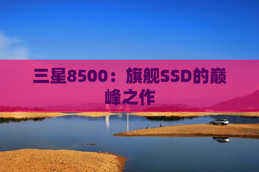 三星8500：旗舰SSD的巅峰之作