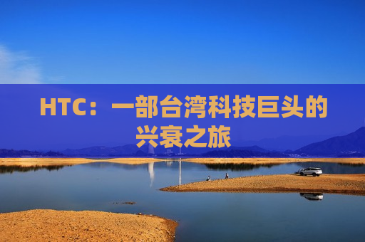 HTC：一部台湾科技巨头的兴衰之旅