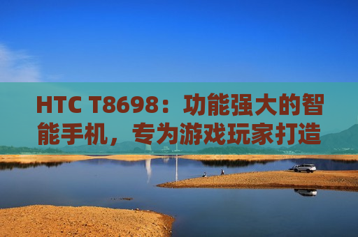 HTC T8698：功能强大的智能手机，专为游戏玩家打造