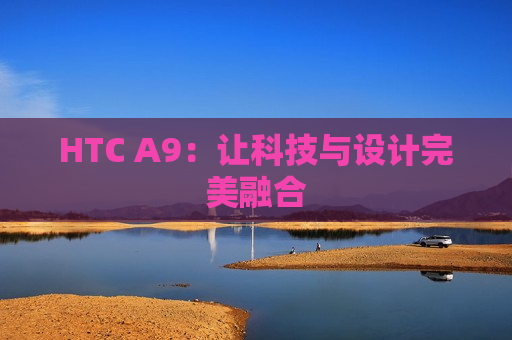 HTC A9：让科技与设计完美融合