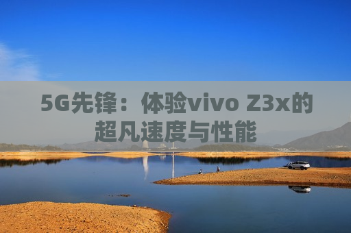 5G先锋：体验vivo Z3x的超凡速度与性能